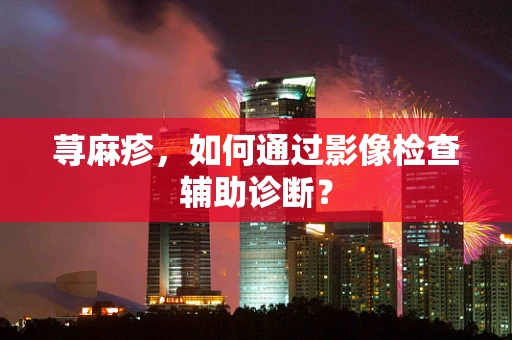 荨麻疹，如何通过影像检查辅助诊断？