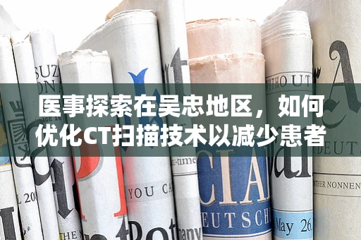 医事探索在吴忠地区，如何优化CT扫描技术以减少患者辐射剂量？