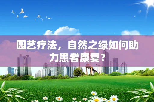 园艺疗法，自然之绿如何助力患者康复？