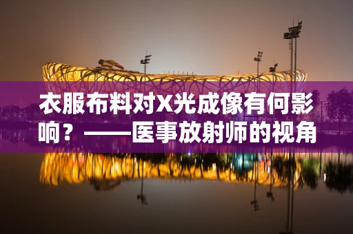 衣服布料对X光成像有何影响？——医事放射师的视角