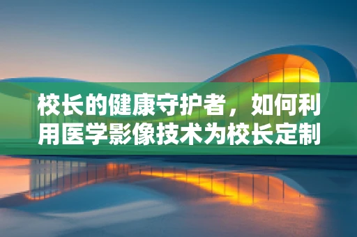 校长的健康守护者，如何利用医学影像技术为校长定制个性化健康管理方案？