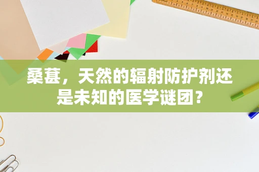 桑葚，天然的辐射防护剂还是未知的医学谜团？