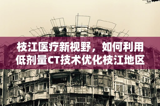 枝江医疗新视野，如何利用低剂量CT技术优化枝江地区肺癌筛查？
