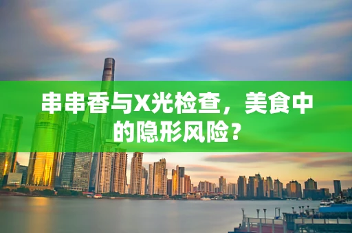 串串香与X光检查，美食中的隐形风险？