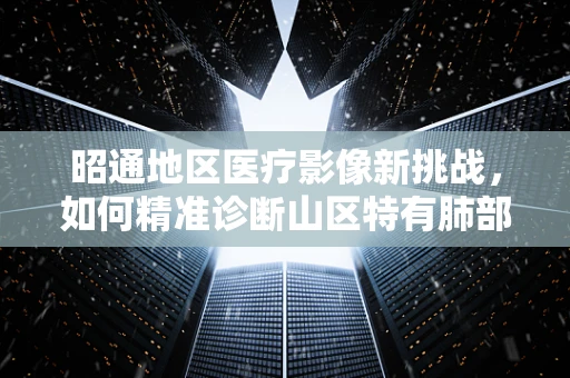 昭通地区医疗影像新挑战，如何精准诊断山区特有肺部疾病的X光透视法？