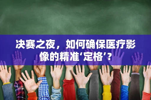 决赛之夜，如何确保医疗影像的精准‘定格’？