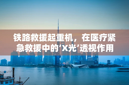 铁路救援起重机，在医疗紧急救援中的‘X光’透视作用？