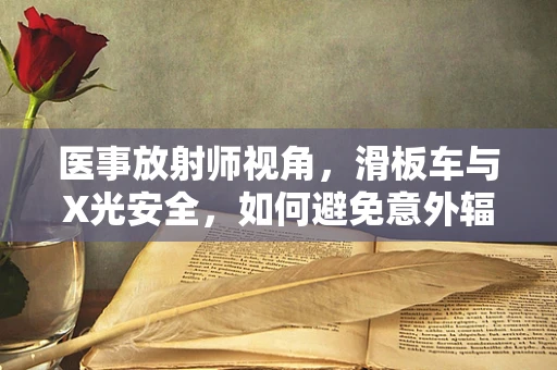 医事放射师视角，滑板车与X光安全，如何避免意外辐射风险？