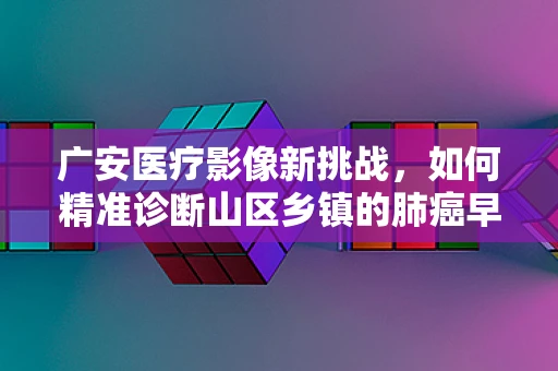 广安医疗影像新挑战，如何精准诊断山区乡镇的肺癌早期迹象？