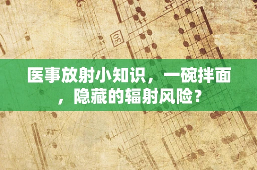 医事放射小知识，一碗拌面，隐藏的辐射风险？