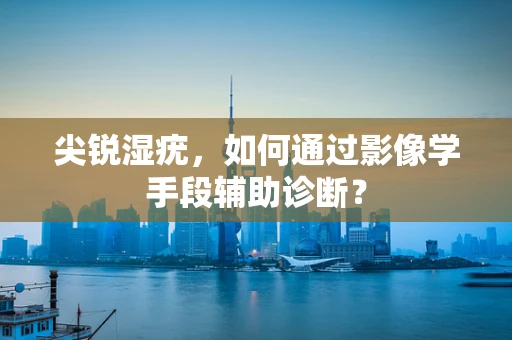 尖锐湿疣，如何通过影像学手段辅助诊断？