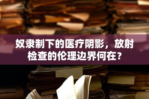 奴隶制下的医疗阴影，放射检查的伦理边界何在？