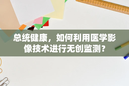 总统健康，如何利用医学影像技术进行无创监测？