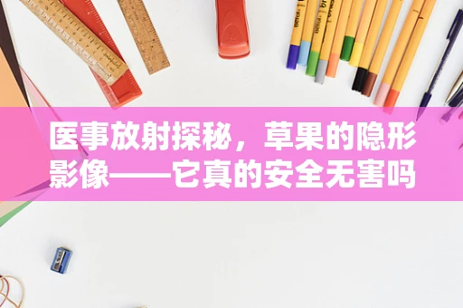 医事放射探秘，草果的隐形影像——它真的安全无害吗？
