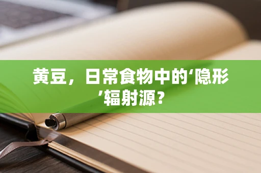 黄豆，日常食物中的‘隐形’辐射源？