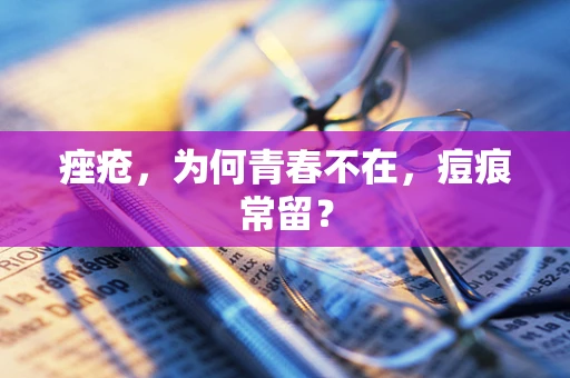 痤疮，为何青春不在，痘痕常留？