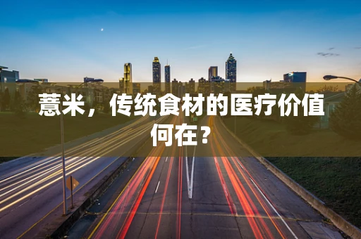 薏米，传统食材的医疗价值何在？