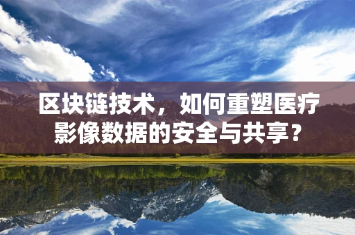 区块链技术，如何重塑医疗影像数据的安全与共享？