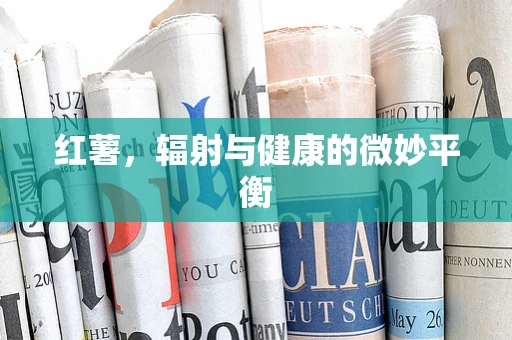 红薯，辐射与健康的微妙平衡