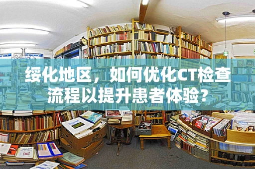 绥化地区，如何优化CT检查流程以提升患者体验？