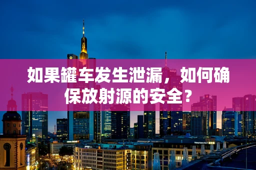 如果罐车发生泄漏，如何确保放射源的安全？