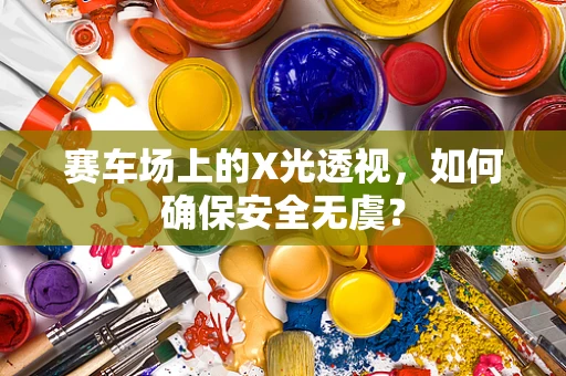 赛车场上的X光透视，如何确保安全无虞？