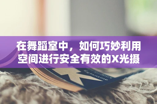 在舞蹈室中，如何巧妙利用空间进行安全有效的X光摄影？