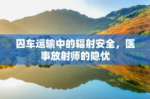 囚车运输中的辐射安全，医事放射师的隐忧