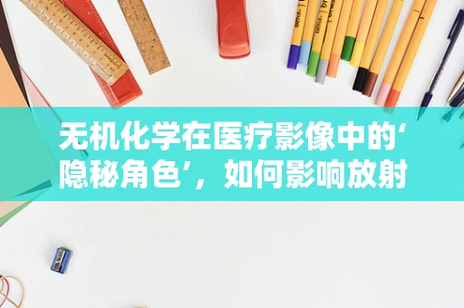 无机化学在医疗影像中的‘隐秘角色’，如何影响放射诊断？