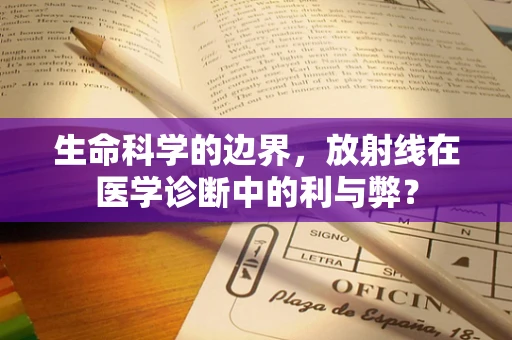 生命科学的边界，放射线在医学诊断中的利与弊？