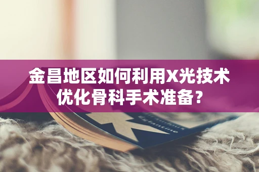 金昌地区如何利用X光技术优化骨科手术准备？