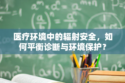 医疗环境中的辐射安全，如何平衡诊断与环境保护？