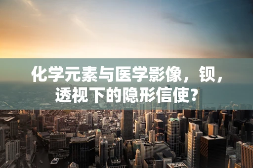 化学元素与医学影像，钡，透视下的隐形信使？