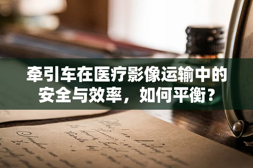 牵引车在医疗影像运输中的安全与效率，如何平衡？