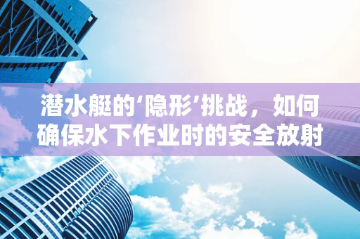 潜水艇的‘隐形’挑战，如何确保水下作业时的安全放射环境？