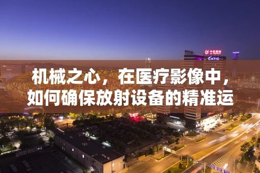 机械之心，在医疗影像中，如何确保放射设备的精准运行？