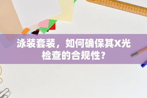 泳装套装，如何确保其X光检查的合规性？