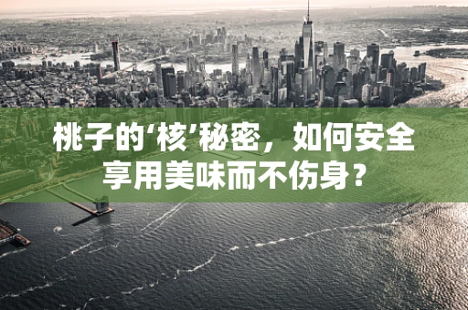 桃子的‘核’秘密，如何安全享用美味而不伤身？