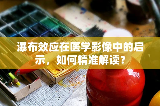 瀑布效应在医学影像中的启示，如何精准解读？