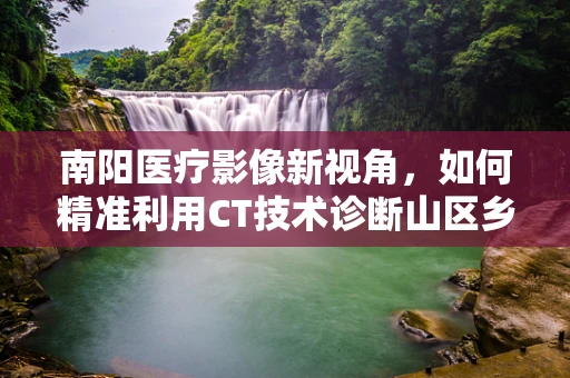 南阳医疗影像新视角，如何精准利用CT技术诊断山区乡镇的肺部疾病？
