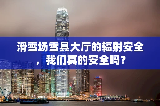 滑雪场雪具大厅的辐射安全，我们真的安全吗？