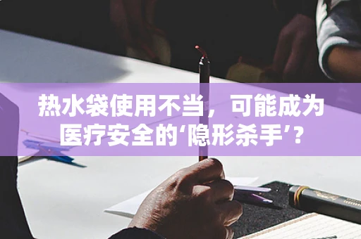 热水袋使用不当，可能成为医疗安全的‘隐形杀手’？
