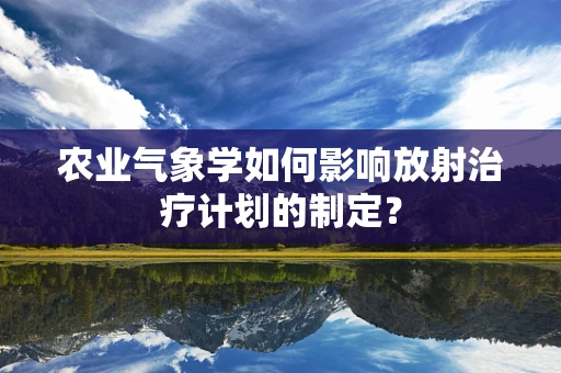 农业气象学如何影响放射治疗计划的制定？