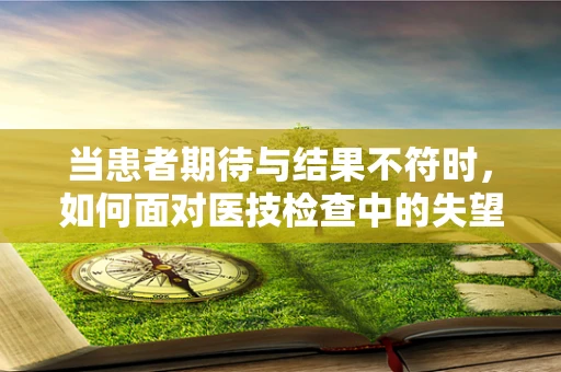 当患者期待与结果不符时，如何面对医技检查中的失望？