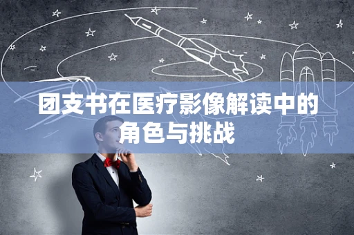 团支书在医疗影像解读中的角色与挑战