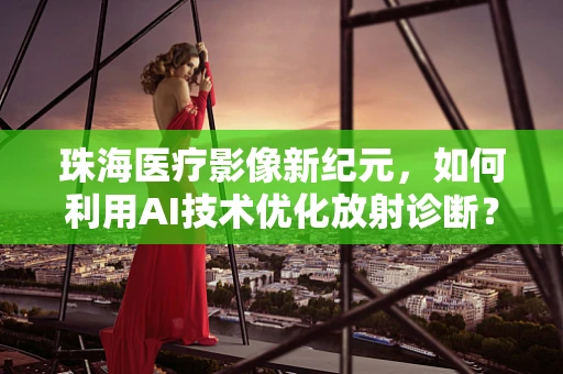 珠海医疗影像新纪元，如何利用AI技术优化放射诊断？