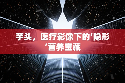 芋头，医疗影像下的‘隐形’营养宝藏