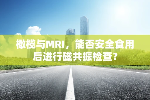 橄榄与MRI，能否安全食用后进行磁共振检查？