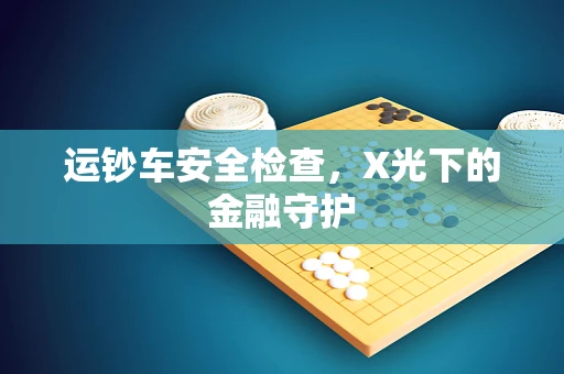 运钞车安全检查，X光下的金融守护