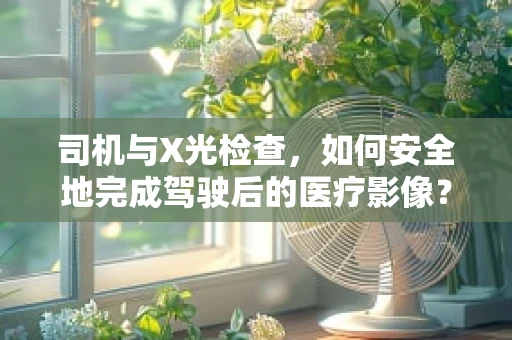 司机与X光检查，如何安全地完成驾驶后的医疗影像？